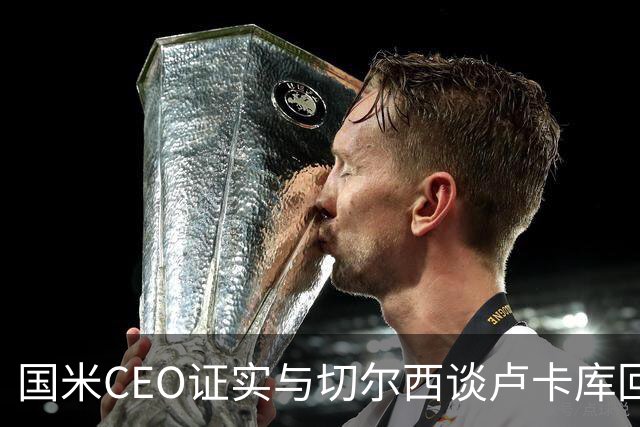 国米CEO证实与切尔西谈卢卡库回归：如有必要会尝试